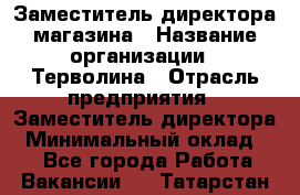 Заместитель директора магазина › Название организации ­ Терволина › Отрасль предприятия ­ Заместитель директора › Минимальный оклад ­ 1 - Все города Работа » Вакансии   . Татарстан респ.